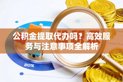 信用公积金提取代办吗？高效服务与注意事项全解析