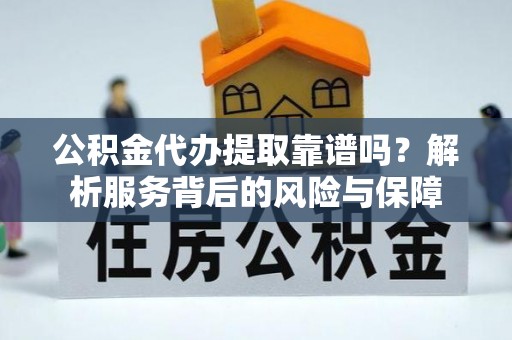 信用公积金代办提取靠谱吗？解析服务背后的风险与保障