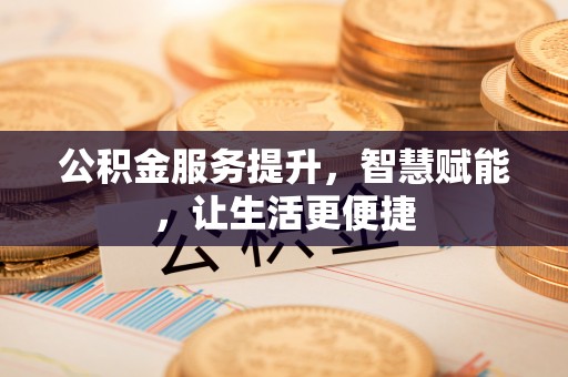 信用公积金服务提升，智慧赋能，让生活更便捷