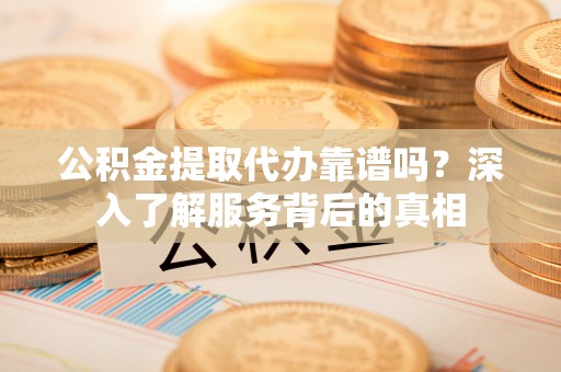 信用公积金提取代办靠谱吗？深入了解服务背后的真相