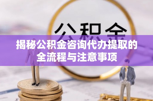 信用揭秘公积金咨询代办提取的全流程与注意事项