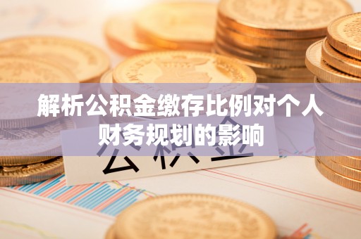 信用解析公积金缴存比例对个人财务规划的影响