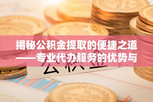 信用揭秘公积金提取的便捷之道——专业代办服务的优势与选择