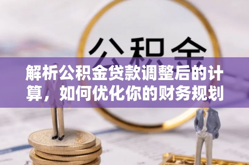 信用解析公积金贷款调整后的计算，如何优化你的财务规划