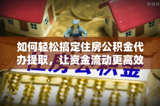 信用如何轻松搞定住房公积金代办提取，让资金流动更高效