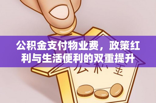 信用公积金支付物业费，政策红利与生活便利的双重提升
