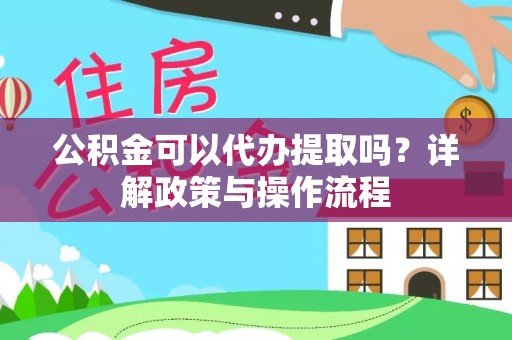 信用公积金可以代办提取吗？详解政策与操作流程