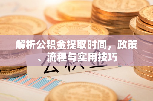 信用解析公积金提取时间，政策、流程与实用技巧