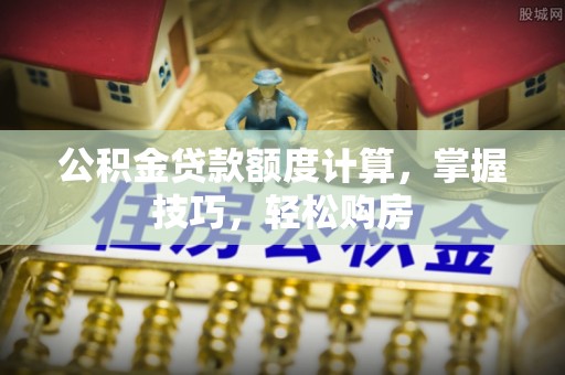 信用公积金贷款额度计算，掌握技巧，轻松购房