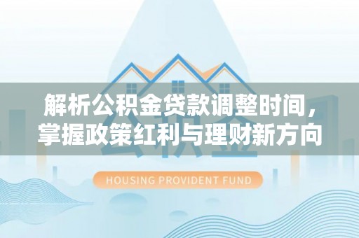 信用解析公积金贷款调整时间，掌握政策红利与理财新方向