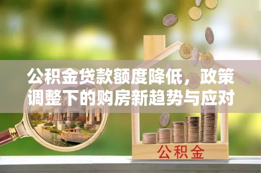 信用公积金贷款额度降低，政策调整下的购房新趋势与应对策略