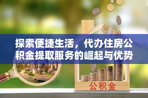 信用探索便捷生活，代办住房公积金提取服务的崛起与优势