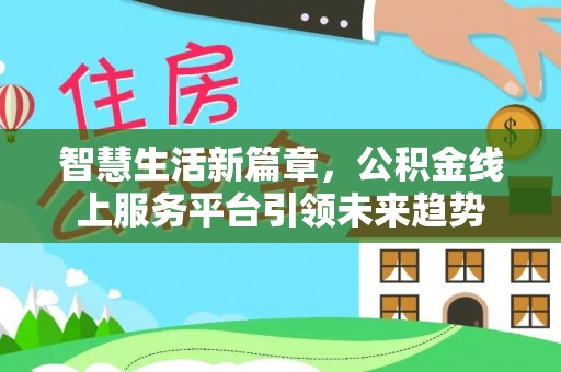 信用智慧生活新篇章，公积金线上服务平台引领未来趋势