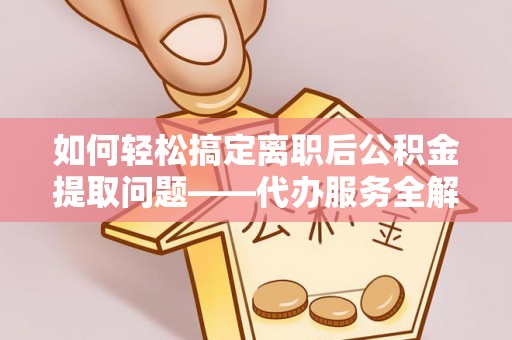 信用如何轻松搞定离职后公积金提取问题——代办服务全解析