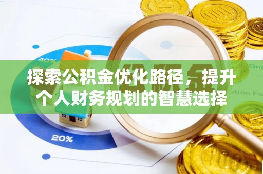信用探索公积金优化路径，提升个人财务规划的智慧选择