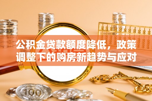 信用公积金贷款额度降低，政策调整下的购房新趋势与应对策略