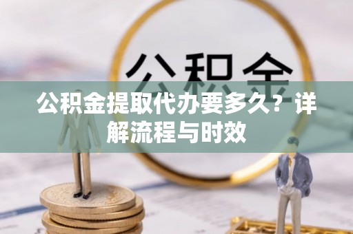 信用公积金提取代办要多久？详解流程与时效