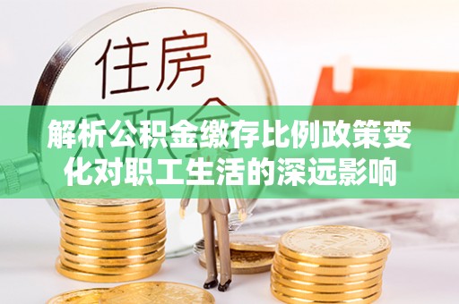 信用解析公积金缴存比例政策变化对职工生活的深远影响