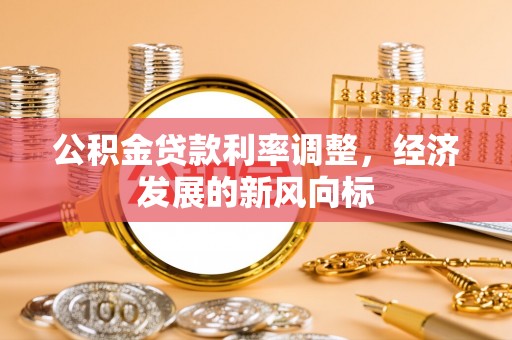 信用公积金贷款利率调整，经济发展的新风向标