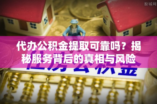 信用代办公积金提取可靠吗？揭秘服务背后的真相与风险
