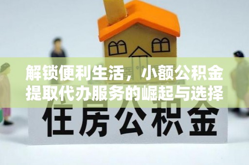 信用解锁便利生活，小额公积金提取代办服务的崛起与选择