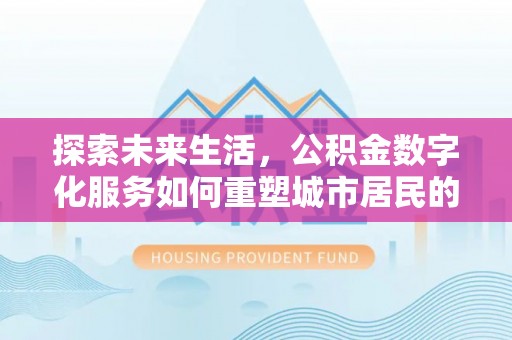 信用探索未来生活，公积金数字化服务如何重塑城市居民的财务管理