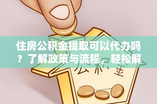 信用住房公积金提取可以代办吗？了解政策与流程，轻松解决疑惑