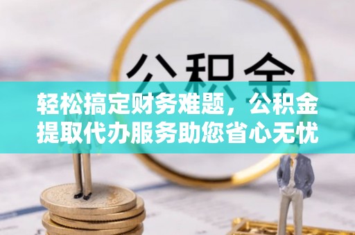 信用轻松搞定财务难题，公积金提取代办服务助您省心无忧