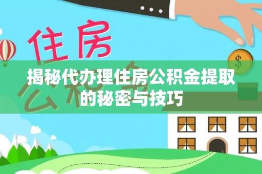 信用揭秘代办理住房公积金提取的秘密与技巧