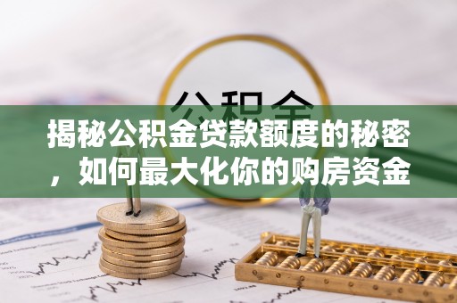 信用揭秘公积金贷款额度的秘密，如何最大化你的购房资金