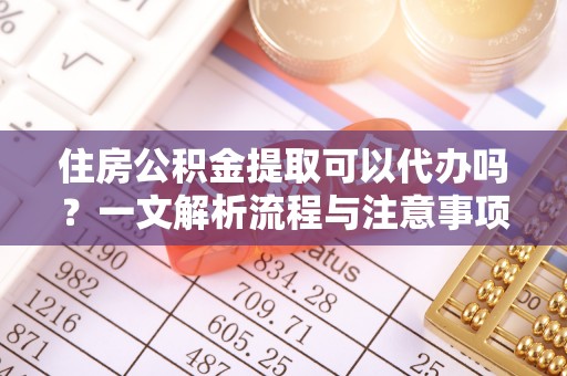 信用住房公积金提取可以代办吗？一文解析流程与注意事项
