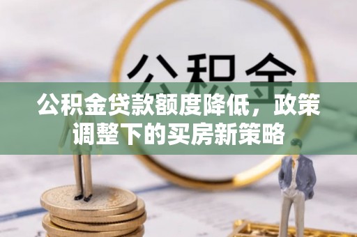 信用公积金贷款额度降低，政策调整下的买房新策略