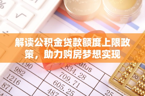 信用解读公积金贷款额度上限政策，助力购房梦想实现