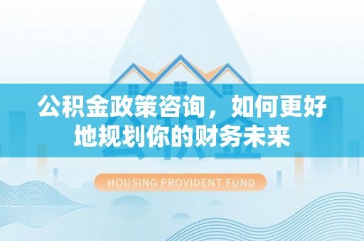 信用公积金政策咨询，如何更好地规划你的财务未来
