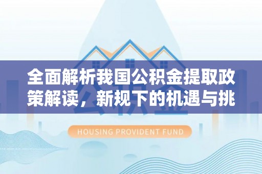 信用全面解析我国公积金提取政策解读，新规下的机遇与挑战