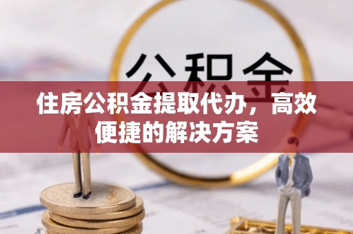 信用住房公积金提取代办，高效便捷的解决方案
