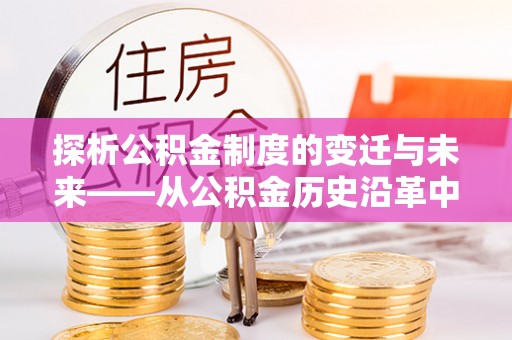 信用探析公积金制度的变迁与未来——从公积金历史沿革中读懂社会福利发展