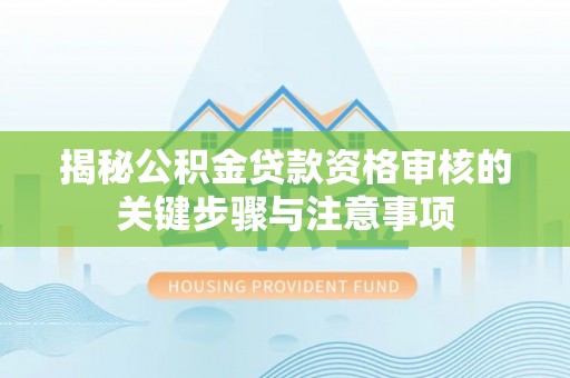 信用揭秘公积金贷款资格审核的关键步骤与注意事项