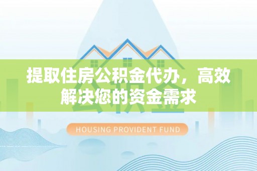 信用提取住房公积金代办，高效解决您的资金需求