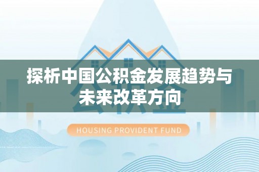 信用探析中国公积金发展趋势与未来改革方向