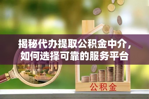 信用揭秘代办提取公积金中介，如何选择可靠的服务平台