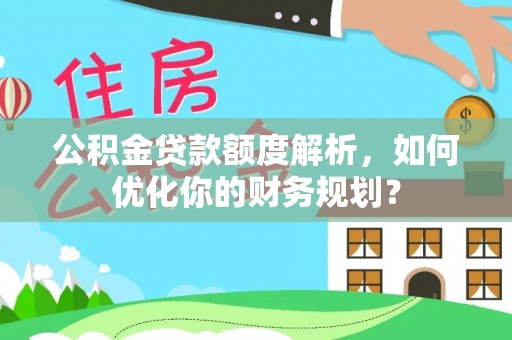 信用公积金贷款额度解析，如何优化你的财务规划？