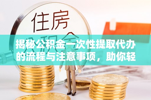 信用揭秘公积金一次性提取代办的流程与注意事项，助你轻松搞定财务规划
