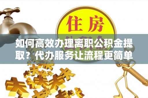 信用如何高效办理离职公积金提取？代办服务让流程更简单