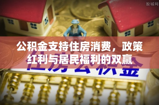 信用公积金支持住房消费，政策红利与居民福利的双赢
