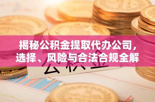 信用揭秘公积金提取代办公司，选择、风险与合法合规全解析