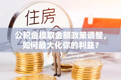 信用公积金提取金额政策调整，如何最大化你的利益？