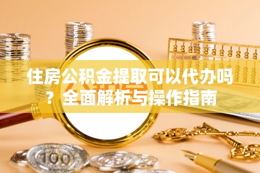 信用住房公积金提取可以代办吗？全面解析与操作指南