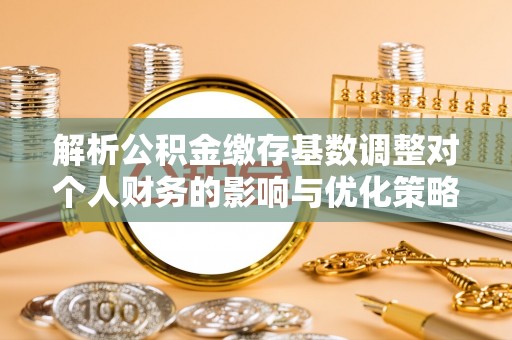 信用解析公积金缴存基数调整对个人财务的影响与优化策略