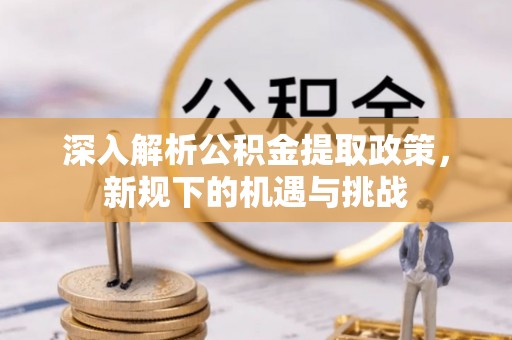 信用深入解析公积金提取政策，新规下的机遇与挑战